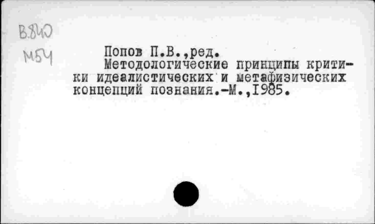 ﻿В.Ш)
Попов П.В.,ред.
Методологические принципы критики идеалистических и метафизических концепций познания.-М.,1985.